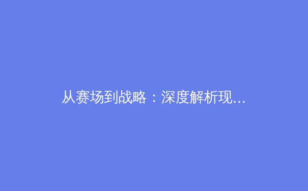 从赛场到战略：深度解析现代体育产业背后的商业逻辑与竞技哲学 - 4