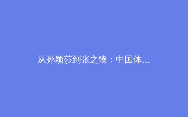从孙颖莎到张之臻：中国体育的多元化崛起与职业化思考 - 2